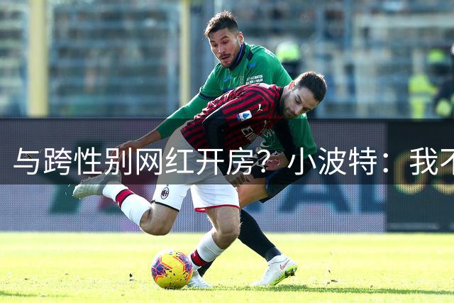 与跨性别网红开房？小波特：我不知道那是变性人